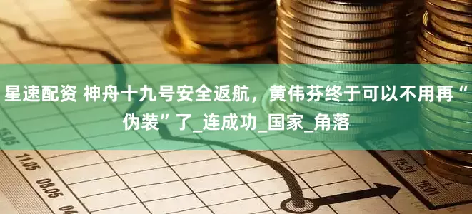 星速配资 神舟十九号安全返航，黄伟芬终于可以不用再“伪装”了_连成功_国家_角落