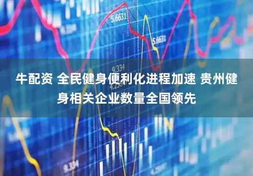 牛配资 全民健身便利化进程加速 贵州健身相关企业数量全国领先