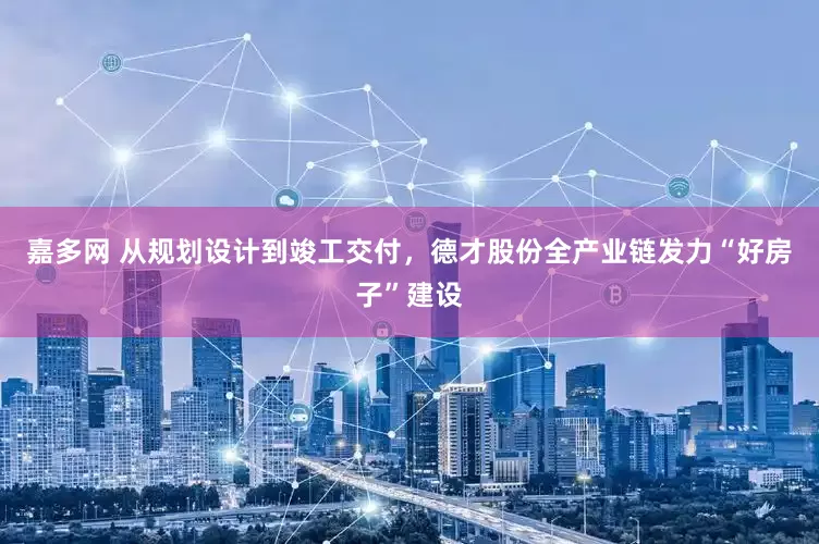 嘉多网 从规划设计到竣工交付，德才股份全产业链发力“好房子”建设