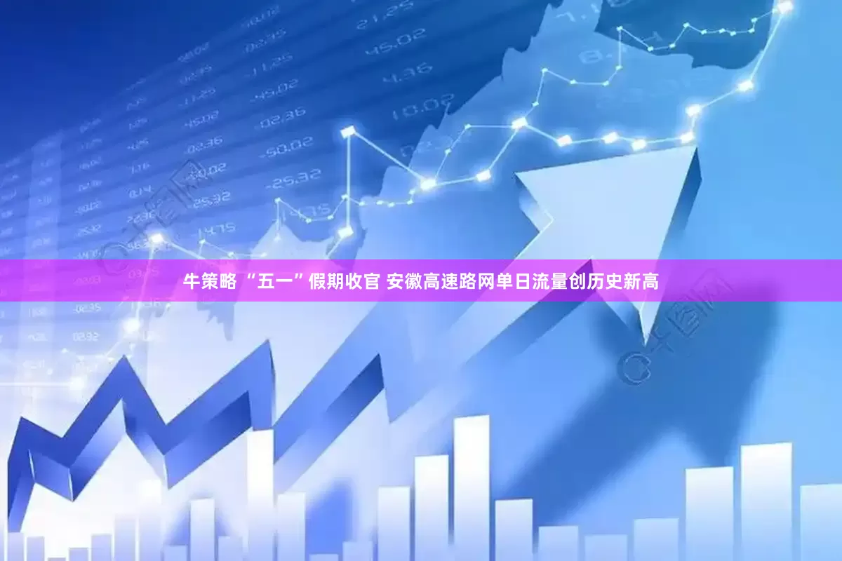 牛策略 “五一”假期收官 安徽高速路网单日流量创历史新高
