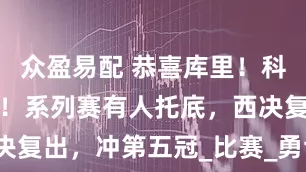 众盈易配 恭喜库里！科尔官宣决定！系列赛有人托底，西决复出，冲第五冠_比赛_勇士队_冲击