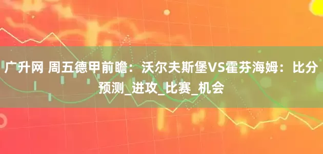 广升网 周五德甲前瞻：沃尔夫斯堡VS霍芬海姆：比分预测_进攻_比赛_机会