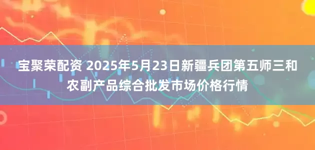 宝聚荣配资 2025年5月23日新疆兵团第五师三和农副产品综合批发市场价格行情