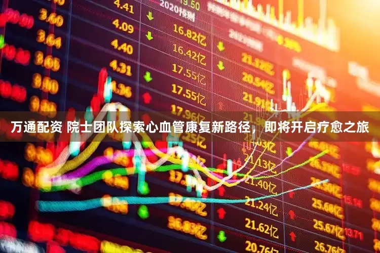 万通配资 院士团队探索心血管康复新路径，即将开启疗愈之旅