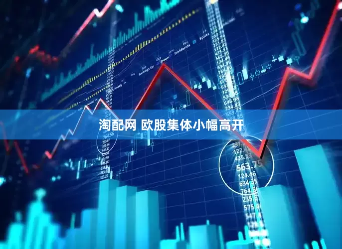 淘配网 欧股集体小幅高开