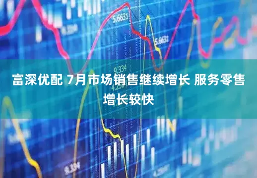 富深优配 7月市场销售继续增长 服务零售增长较快