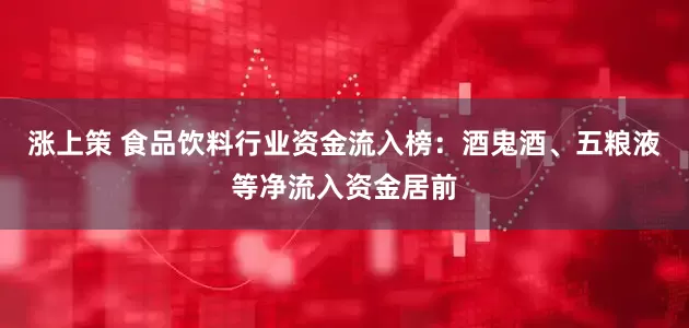 涨上策 食品饮料行业资金流入榜：酒鬼酒、五粮液等净流入资金居前