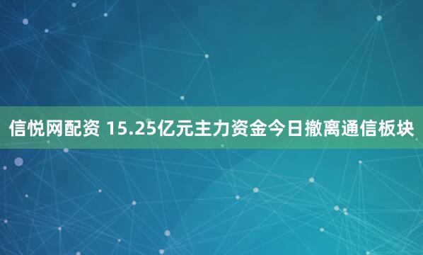 信悦网配资 15.25亿元主力资金今日撤离通信板块