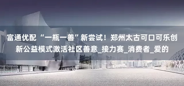 富通优配 “一瓶一善”新尝试！郑州太古可口可乐创新公益模式激活社区善意_接力赛_消费者_爱的