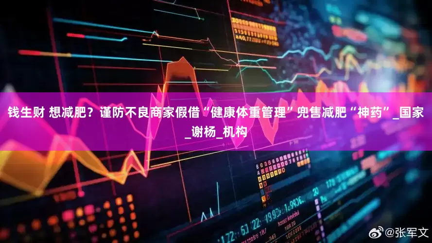 钱生财 想减肥？谨防不良商家假借“健康体重管理”兜售减肥“神药”_国家_谢杨_机构