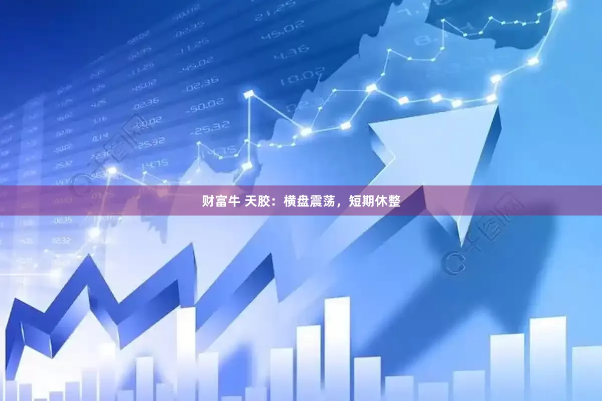 财富牛 天胶：横盘震荡，短期休整