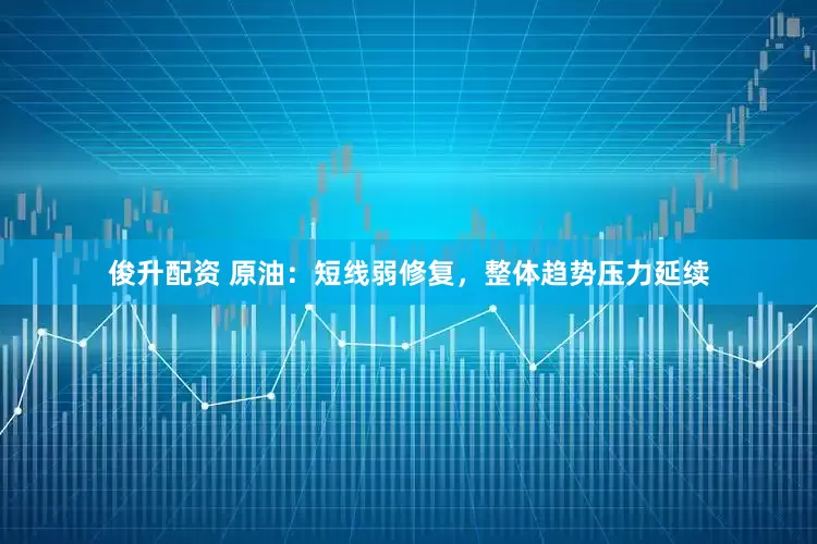 俊升配资 原油：短线弱修复，整体趋势压力延续