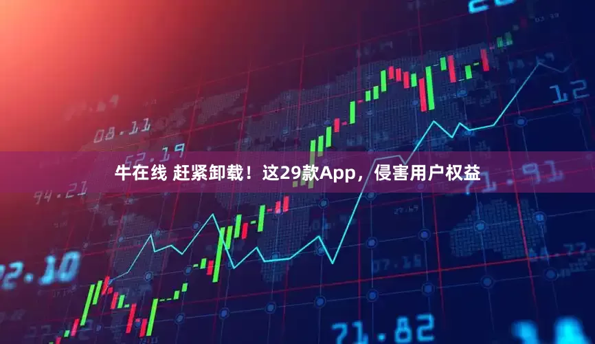 牛在线 赶紧卸载！这29款App，侵害用户权益