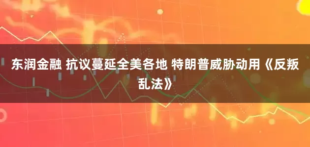 东润金融 抗议蔓延全美各地 特朗普威胁动用《反叛乱法》