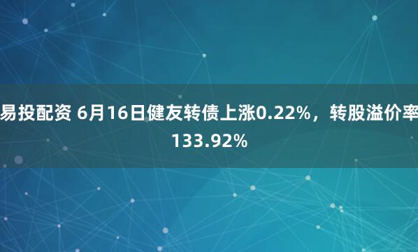 易投配资 6月16日健友转债上涨0.22%，转股溢价率133.92%