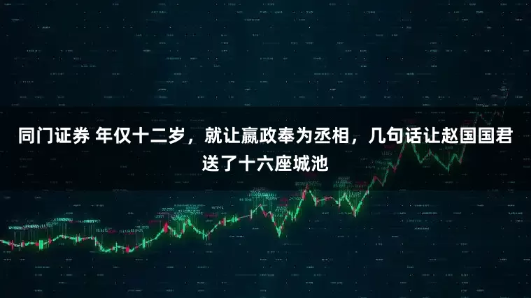 同门证券 年仅十二岁，就让嬴政奉为丞相，几句话让赵国国君送了十六座城池