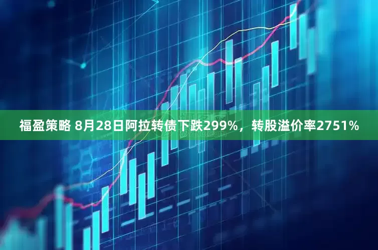 福盈策略 8月28日阿拉转债下跌299%，转股溢价率2751%