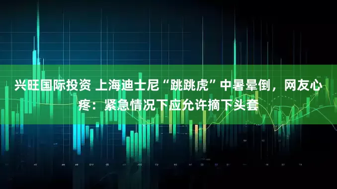 兴旺国际投资 上海迪士尼“跳跳虎”中暑晕倒，网友心疼：紧急情况下应允许摘下头套
