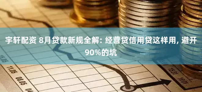 宇轩配资 8月贷款新规全解: 经营贷信用贷这样用, 避开90%的坑