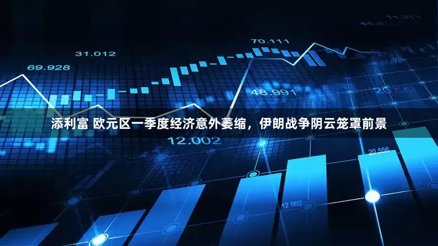 添利富 欧元区一季度经济意外萎缩，伊朗战争阴云笼罩前景