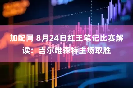 加配网 8月24日红王笔记比赛解读：吉尔维森特主场取胜