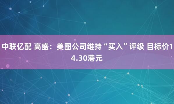 中联亿配 高盛：美图公司维持“买入”评级 目标价14.30港元